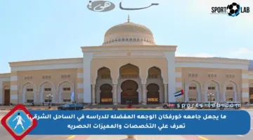 ما يجعل جامعة خورفكان الوجهة المفضلة للدراسة في الساحل الشرقي؟ تعرف على التخصصات والمميزات الحصرية